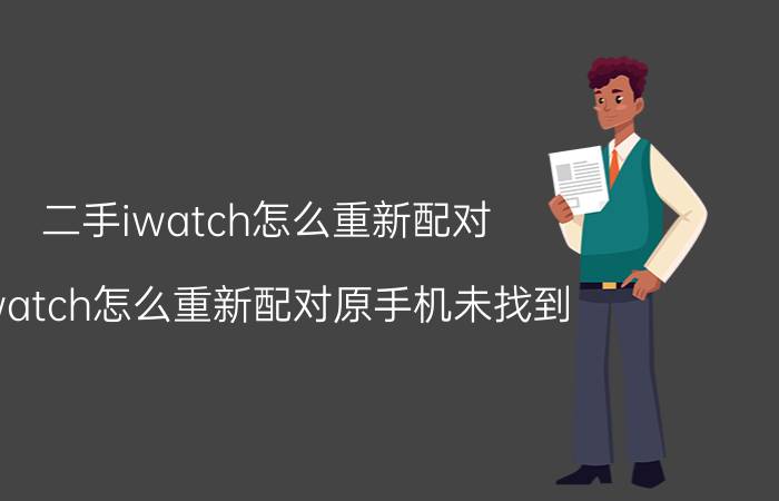 二手iwatch怎么重新配对 iwatch怎么重新配对原手机未找到？